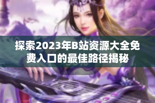 探索2023年B站资源大全免费入口的最佳路径揭秘