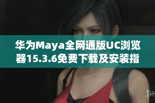 华为Maya全网通版UC浏览器15.3.6免费下载及安装指南