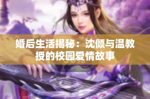 婚后生活揭秘：沈倾与温教授的校园爱情故事