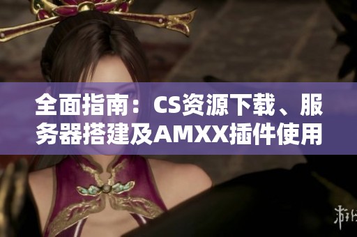 全面指南：CS资源下载、服务器搭建及AMXX插件使用技巧