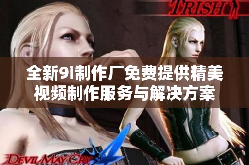 全新9i制作厂免费提供精美视频制作服务与解决方案