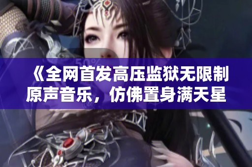 《全网首发高压监狱无限制原声音乐，仿佛置身满天星海》