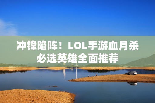 冲锋陷阵！LOL手游血月杀必选英雄全面推荐