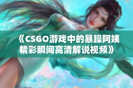 《CSGO游戏中的暴躁阿姨精彩瞬间高清解说视频》