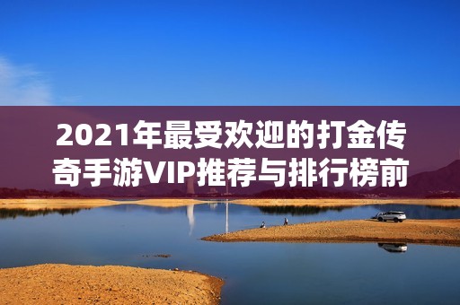 2021年最受欢迎的打金传奇手游VIP推荐与排行榜前十分析