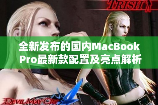 全新发布的国内MacBook Pro最新款配置及亮点解析