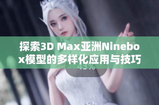 探索3D Max亚洲Ninebox模型的多样化应用与技巧分享