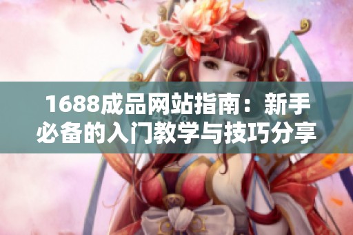 1688成品网站指南：新手必备的入门教学与技巧分享