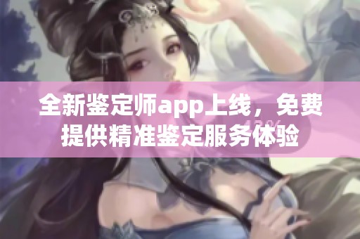 全新鉴定师app上线，免费提供精准鉴定服务体验