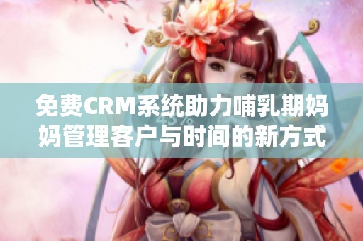 免费CRM系统助力哺乳期妈妈管理客户与时间的新方式