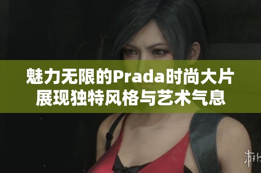 魅力无限的Prada时尚大片展现独特风格与艺术气息