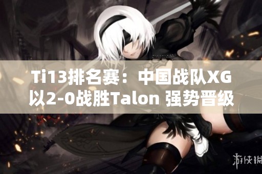 Ti13排名赛：中国战队XG以2-0战胜Talon 强势晋级