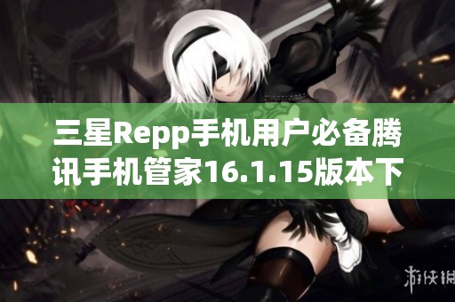 三星Repp手机用户必备腾讯手机管家16.1.15版本下载指南