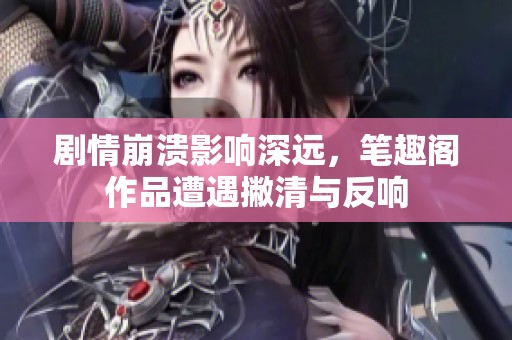 剧情崩溃影响深远，笔趣阁作品遭遇撇清与反响