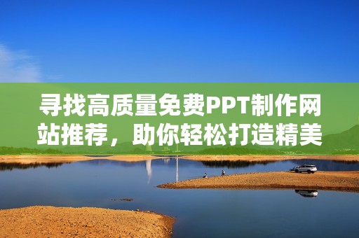 寻找高质量免费PPT制作网站推荐，助你轻松打造精美演示文稿