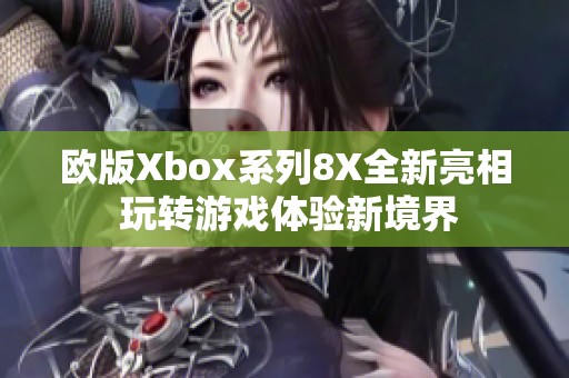 欧版Xbox系列8X全新亮相 玩转游戏体验新境界