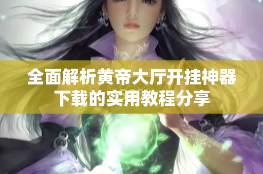 全面解析黄帝大厅开挂神器下载的实用教程分享