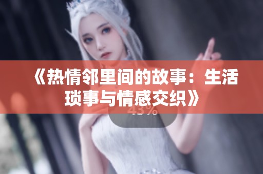 《热情邻里间的故事：生活琐事与情感交织》