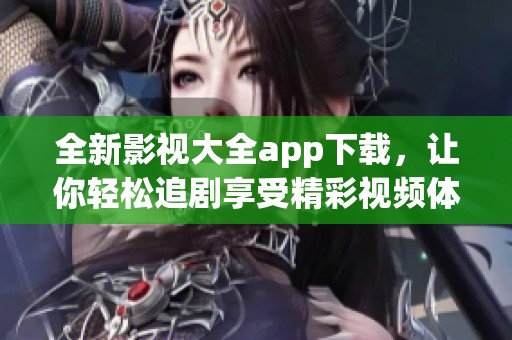 全新影视大全app下载，让你轻松追剧享受精彩视频体验