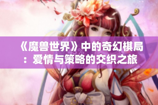 《魔兽世界》中的奇幻棋局：爱情与策略的交织之旅