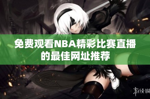 免费观看NBA精彩比赛直播的最佳网址推荐