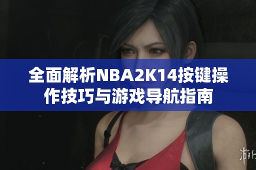 全面解析NBA2K14按键操作技巧与游戏导航指南