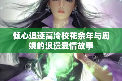 倾心追逐高冷校花余年与周婉的浪漫爱情故事