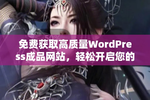 免费获取高质量WordPress成品网站，轻松开启您的在线业务