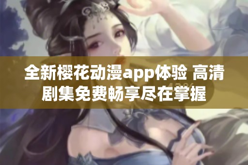 全新樱花动漫app体验 高清剧集免费畅享尽在掌握