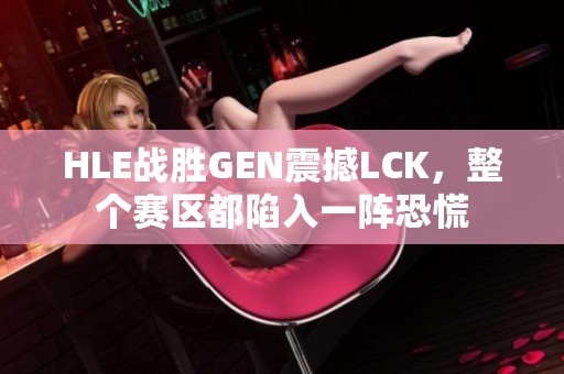 HLE战胜GEN震撼LCK，整个赛区都陷入一阵恐慌