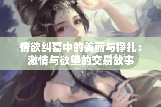 情欲纠葛中的美丽与挣扎：激情与欲望的交易故事