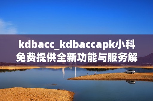 kdbacc_kdbaccapk小科免费提供全新功能与服务解析