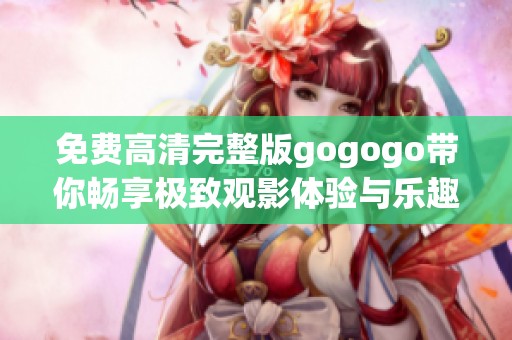 免费高清完整版gogogo带你畅享极致观影体验与乐趣