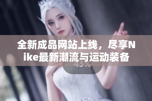 全新成品网站上线，尽享Nike最新潮流与运动装备