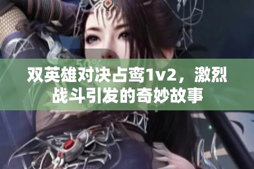 双英雄对决占鸾1v2，激烈战斗引发的奇妙故事