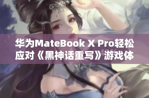 华为MateBook X Pro轻松应对《黑神话重写》游戏体验揭秘