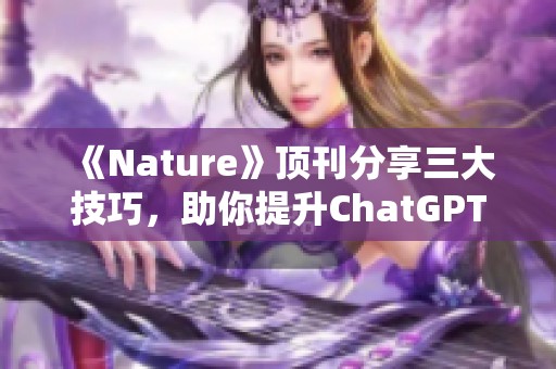 《Nature》顶刊分享三大技巧，助你提升ChatGPT论文写作水平