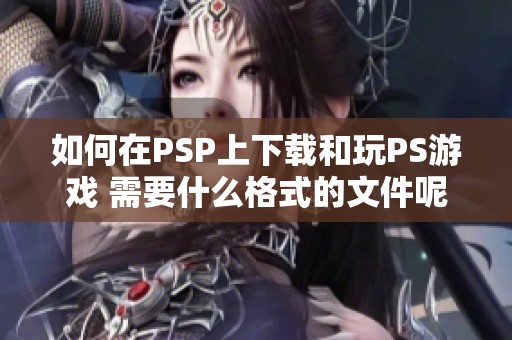 如何在PSP上下载和玩PS游戏 需要什么格式的文件呢