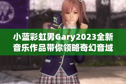 小蓝彩虹男Gary2023全新音乐作品带你领略奇幻音域之旅