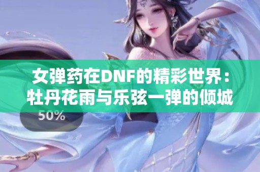 女弹药在DNF的精彩世界：牡丹花雨与乐弦一弹的倾城故事