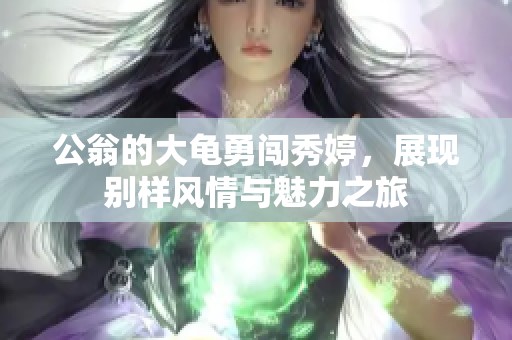 公翁的大龟勇闯秀婷，展现别样风情与魅力之旅