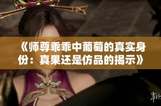 《师尊乖乖中葡萄的真实身份：真果还是仿品的揭示》