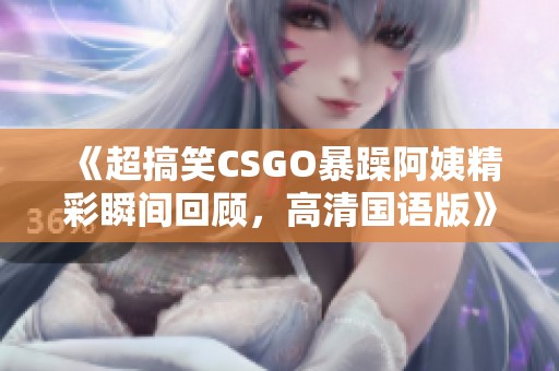 《超搞笑CSGO暴躁阿姨精彩瞬间回顾，高清国语版》