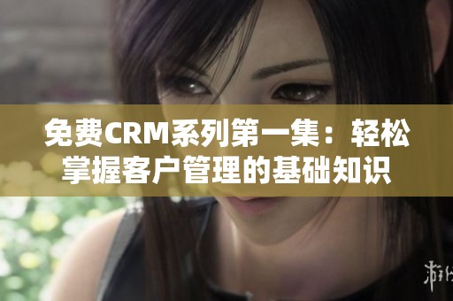 免费CRM系列第一集：轻松掌握客户管理的基础知识