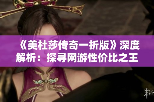 《美杜莎传奇一折版》深度解析：探寻网游性价比之王的必备特征与魅力