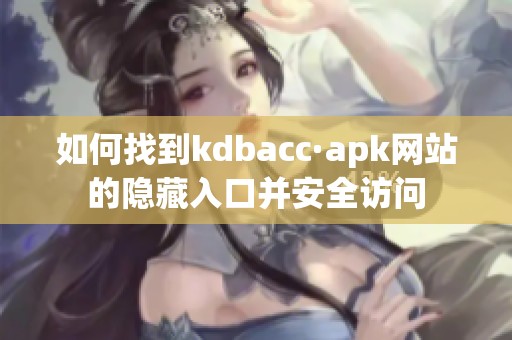 如何找到kdbacc·apk网站的隐藏入口并安全访问