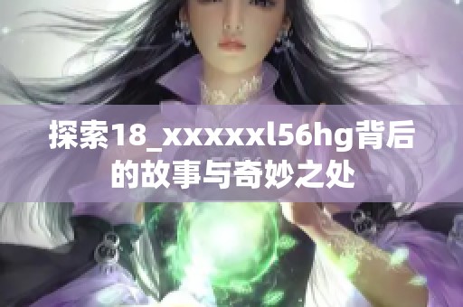 探索18_xxxxxl56hg背后的故事与奇妙之处