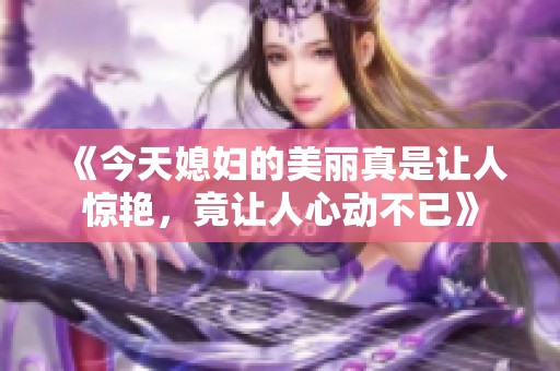 《今天媳妇的美丽真是让人惊艳，竟让人心动不已》