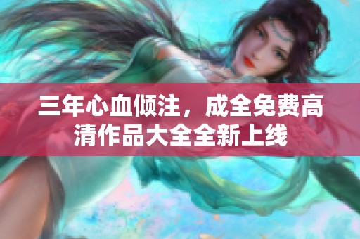 三年心血倾注，成全免费高清作品大全全新上线