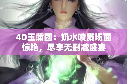 4D玉蒲团：奶水喷溅场面惊艳，尽享无删减盛宴